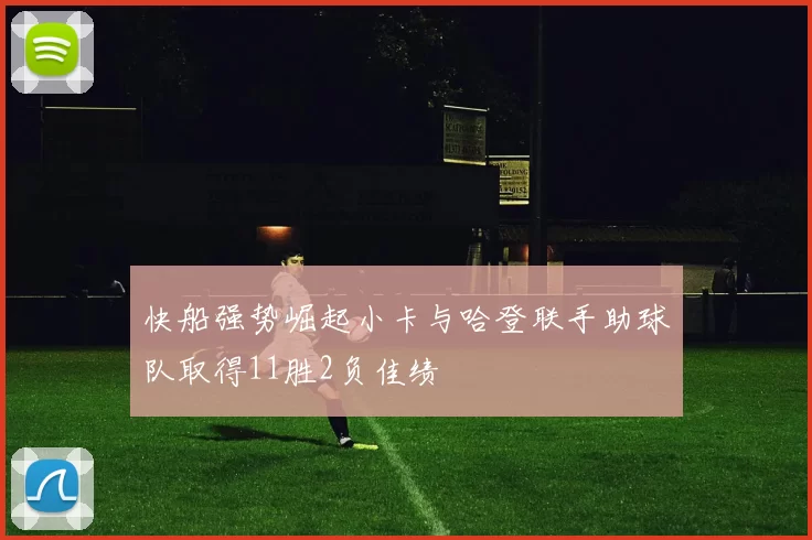 快船强势崛起小卡与哈登联手助球队取得11胜2负佳绩