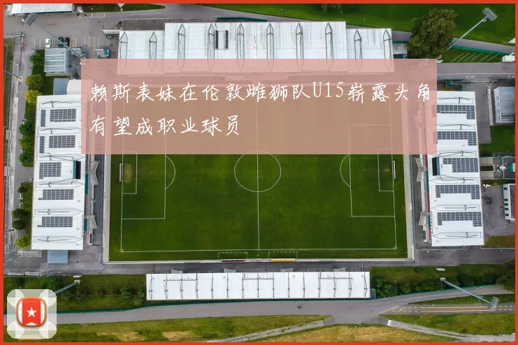 赖斯表妹在伦敦雌狮队U15崭露头角有望成职业球员