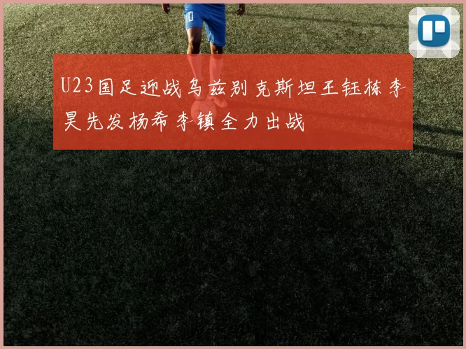 U23国足迎战乌兹别克斯坦王钰栋李昊先发杨希李镇全力出战