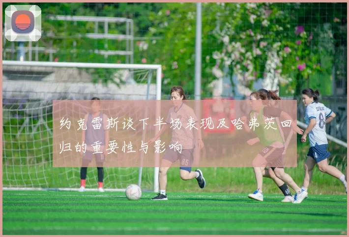 约克雷斯谈下半场表现及哈弗茨回归的重要性与影响