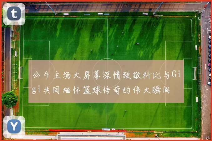 公牛主场大屏幕深情致敬科比与Gigi共同缅怀篮球传奇的伟大瞬间