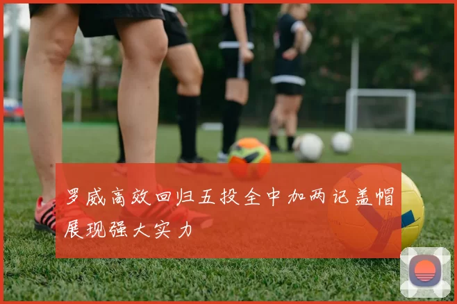 罗威高效回归五投全中加两记盖帽展现强大实力