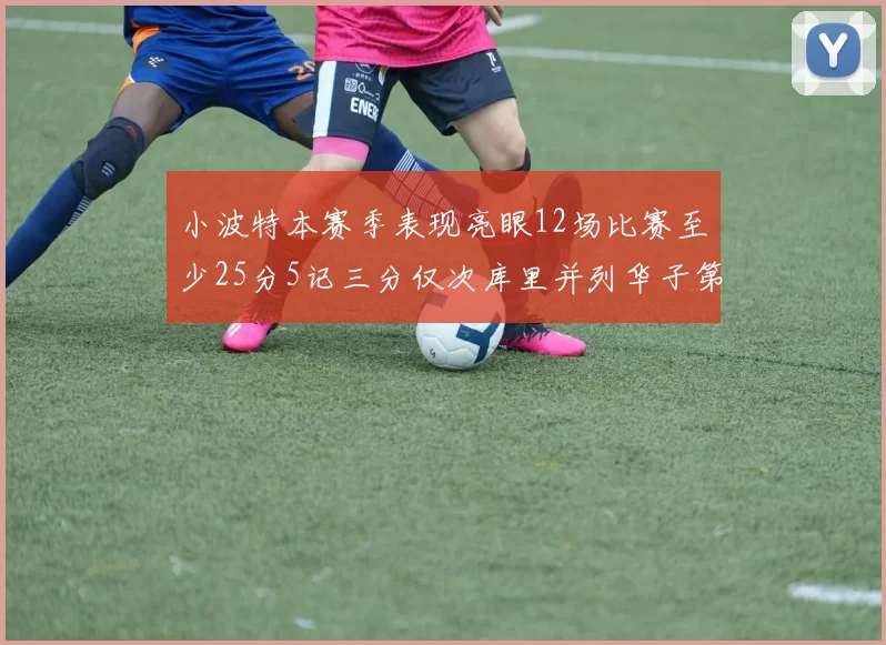 小波特本赛季表现亮眼12场比赛至少25分5记三分仅次库里并列华子第二
