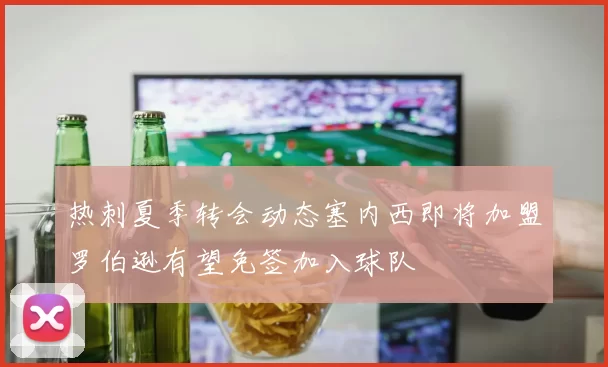 热刺夏季转会动态塞内西即将加盟罗伯逊有望免签加入球队