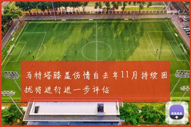 马特塔膝盖伤情自去年11月持续困扰将进行进一步评估