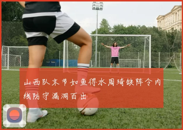 山西队末节如鱼得水周琦缺阵令内线防守漏洞百出