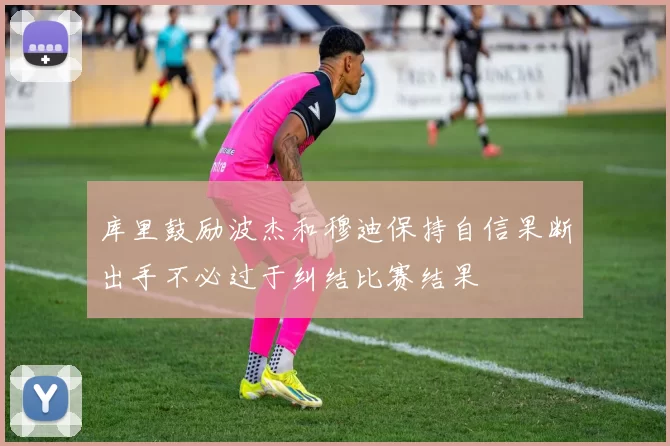 库里鼓励波杰和穆迪保持自信果断出手不必过于纠结比赛结果