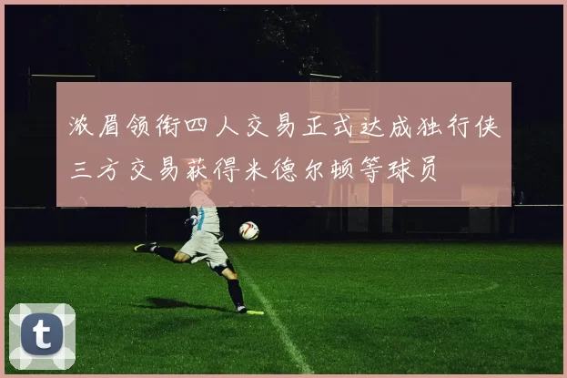 浓眉领衔四人交易正式达成独行侠三方交易获得米德尔顿等球员
