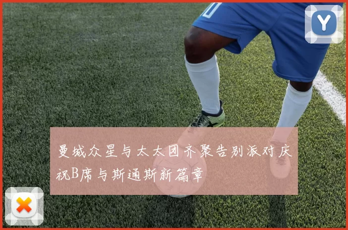 曼城众星与太太团齐聚告别派对庆祝B席与斯通斯新篇章