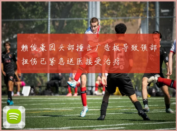 赖俊豪因头部撞击广告板导致颈部扭伤已紧急送医接受治疗