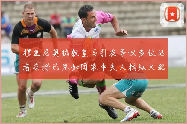 穆里尼奥执教皇马引发争议多位记者各抒己见如同家中失火找纵火犯