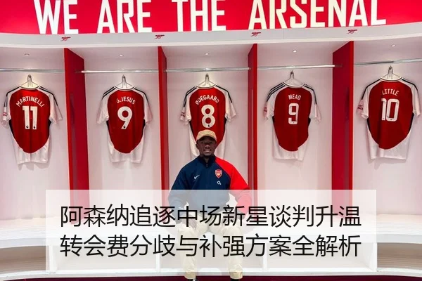 阿森纳追逐中场新星谈判升温 转会费分歧与补强方案全解析