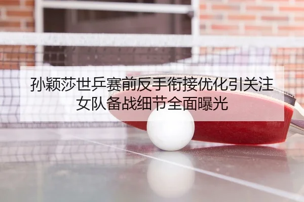 孙颖莎世乒赛前反手衔接优化引关注 女队备战细节全面曝光